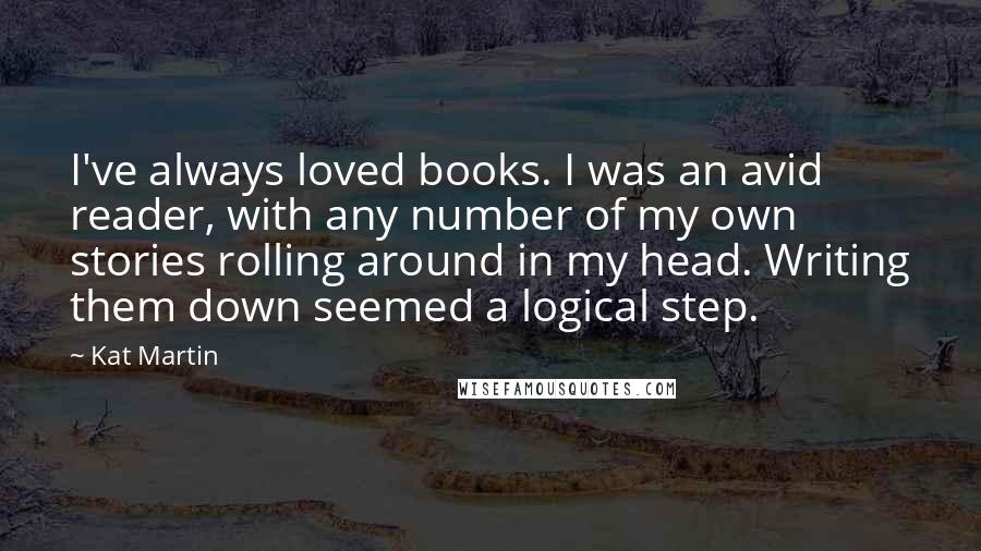 Kat Martin Quotes: I've always loved books. I was an avid reader, with any number of my own stories rolling around in my head. Writing them down seemed a logical step.