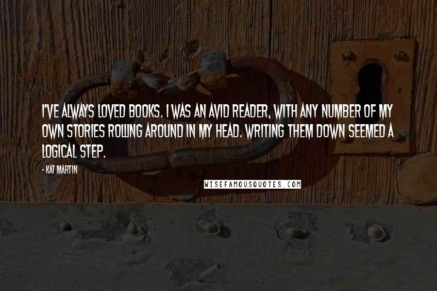 Kat Martin Quotes: I've always loved books. I was an avid reader, with any number of my own stories rolling around in my head. Writing them down seemed a logical step.