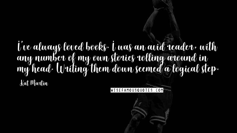 Kat Martin Quotes: I've always loved books. I was an avid reader, with any number of my own stories rolling around in my head. Writing them down seemed a logical step.