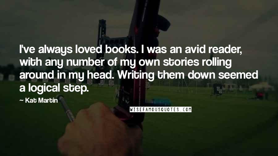 Kat Martin Quotes: I've always loved books. I was an avid reader, with any number of my own stories rolling around in my head. Writing them down seemed a logical step.