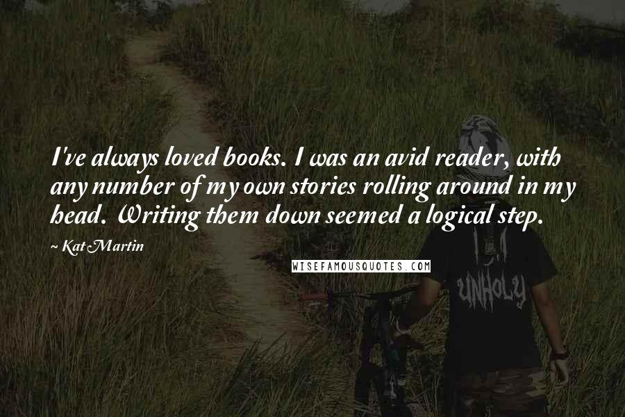 Kat Martin Quotes: I've always loved books. I was an avid reader, with any number of my own stories rolling around in my head. Writing them down seemed a logical step.