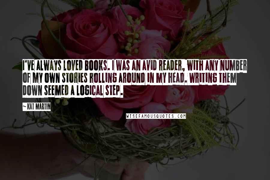 Kat Martin Quotes: I've always loved books. I was an avid reader, with any number of my own stories rolling around in my head. Writing them down seemed a logical step.