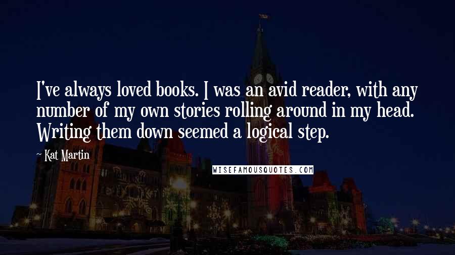 Kat Martin Quotes: I've always loved books. I was an avid reader, with any number of my own stories rolling around in my head. Writing them down seemed a logical step.