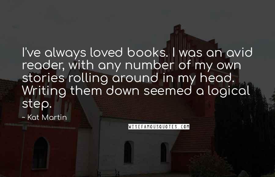 Kat Martin Quotes: I've always loved books. I was an avid reader, with any number of my own stories rolling around in my head. Writing them down seemed a logical step.