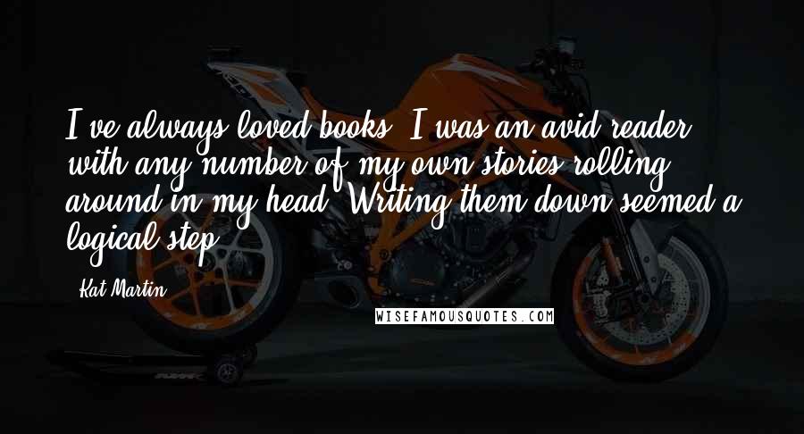 Kat Martin Quotes: I've always loved books. I was an avid reader, with any number of my own stories rolling around in my head. Writing them down seemed a logical step.