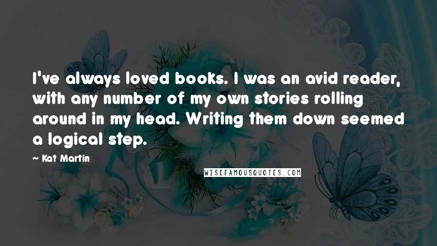 Kat Martin Quotes: I've always loved books. I was an avid reader, with any number of my own stories rolling around in my head. Writing them down seemed a logical step.