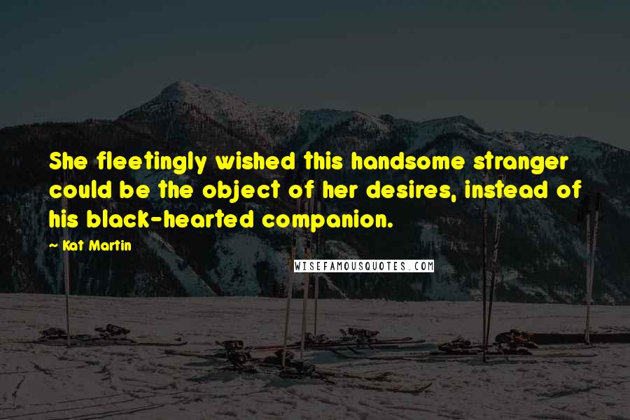 Kat Martin Quotes: She fleetingly wished this handsome stranger could be the object of her desires, instead of his black-hearted companion.