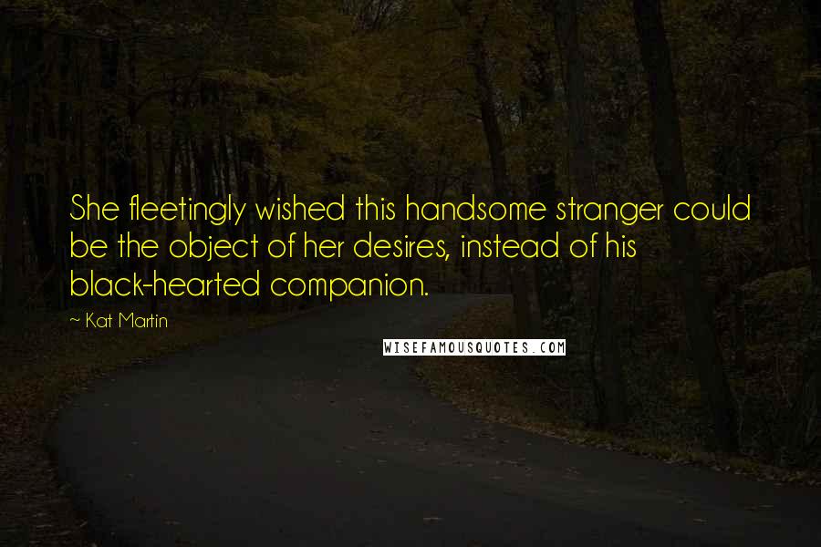 Kat Martin Quotes: She fleetingly wished this handsome stranger could be the object of her desires, instead of his black-hearted companion.