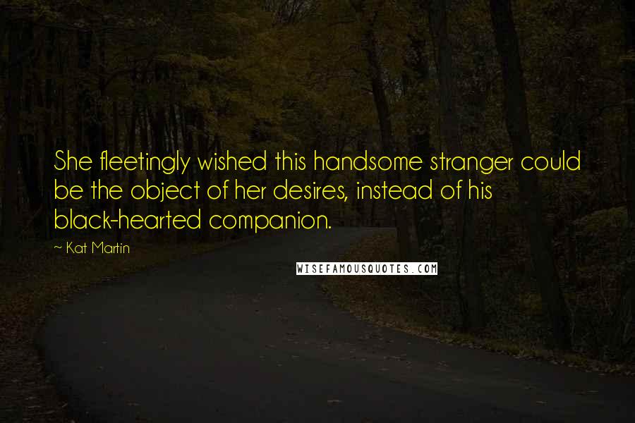 Kat Martin Quotes: She fleetingly wished this handsome stranger could be the object of her desires, instead of his black-hearted companion.