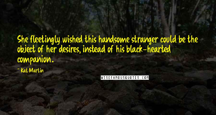 Kat Martin Quotes: She fleetingly wished this handsome stranger could be the object of her desires, instead of his black-hearted companion.