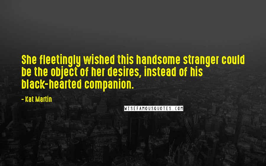 Kat Martin Quotes: She fleetingly wished this handsome stranger could be the object of her desires, instead of his black-hearted companion.