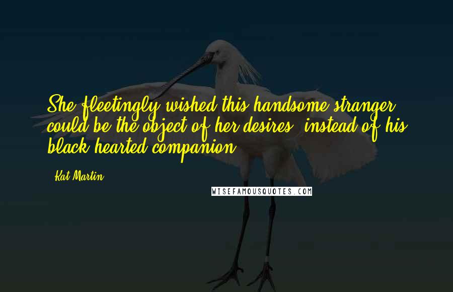 Kat Martin Quotes: She fleetingly wished this handsome stranger could be the object of her desires, instead of his black-hearted companion.