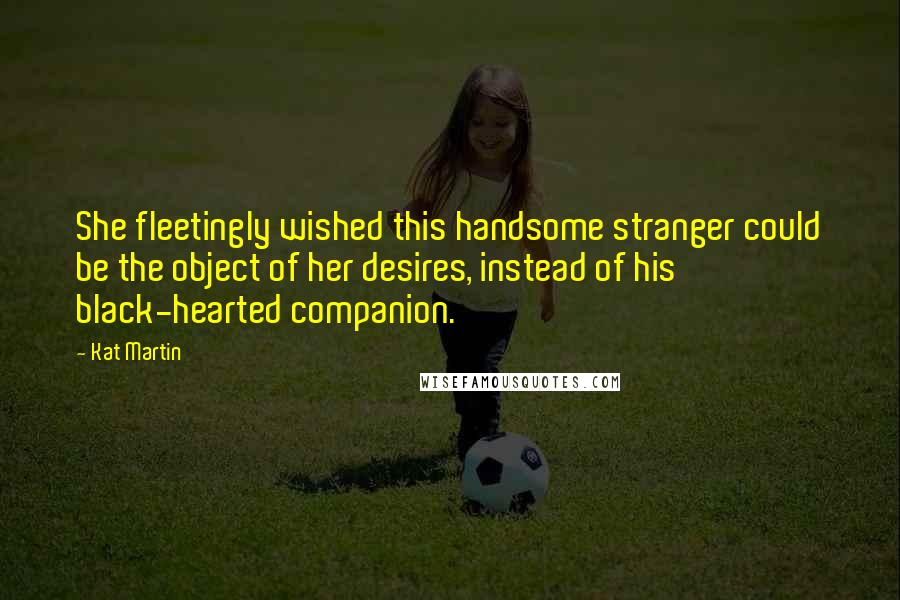 Kat Martin Quotes: She fleetingly wished this handsome stranger could be the object of her desires, instead of his black-hearted companion.