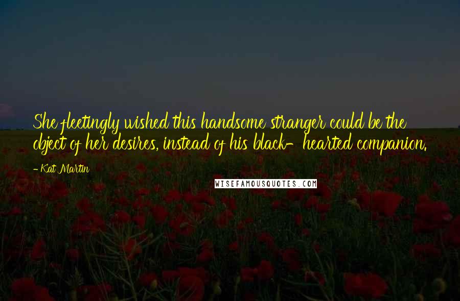 Kat Martin Quotes: She fleetingly wished this handsome stranger could be the object of her desires, instead of his black-hearted companion.