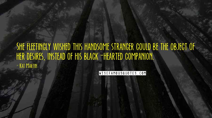 Kat Martin Quotes: She fleetingly wished this handsome stranger could be the object of her desires, instead of his black-hearted companion.