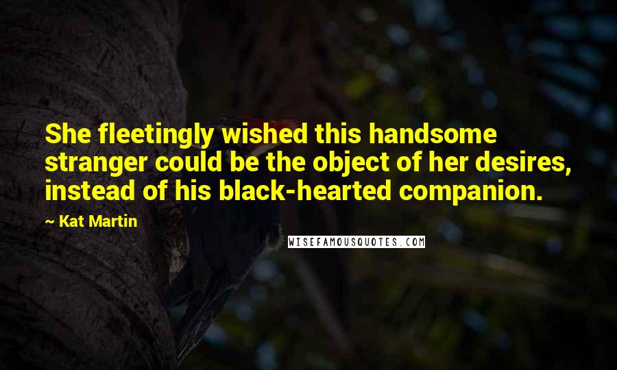 Kat Martin Quotes: She fleetingly wished this handsome stranger could be the object of her desires, instead of his black-hearted companion.