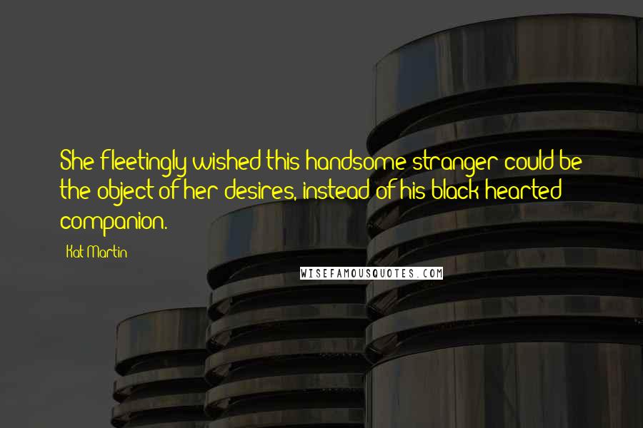 Kat Martin Quotes: She fleetingly wished this handsome stranger could be the object of her desires, instead of his black-hearted companion.