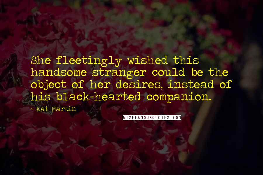 Kat Martin Quotes: She fleetingly wished this handsome stranger could be the object of her desires, instead of his black-hearted companion.