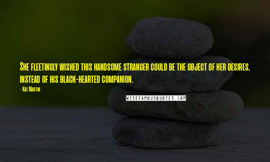 Kat Martin Quotes: She fleetingly wished this handsome stranger could be the object of her desires, instead of his black-hearted companion.