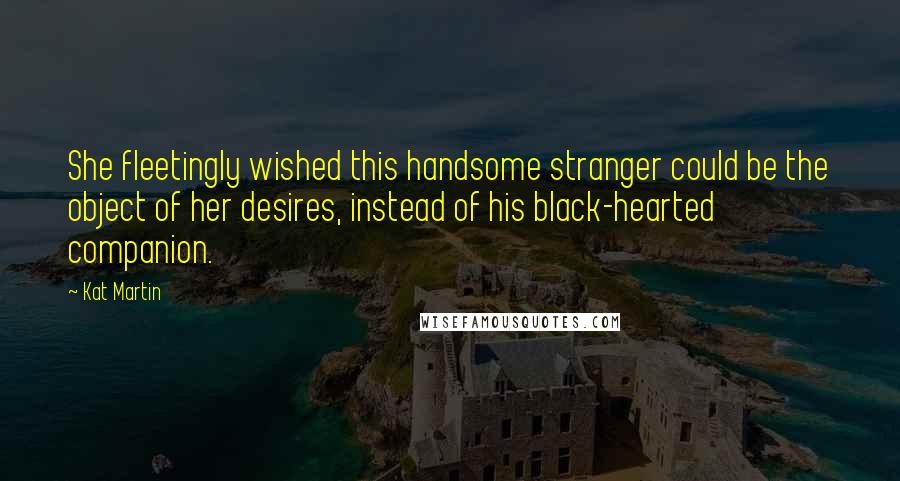 Kat Martin Quotes: She fleetingly wished this handsome stranger could be the object of her desires, instead of his black-hearted companion.