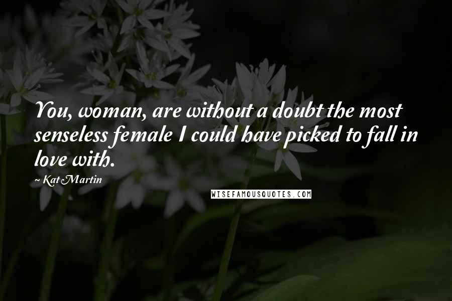 Kat Martin Quotes: You, woman, are without a doubt the most senseless female I could have picked to fall in love with.