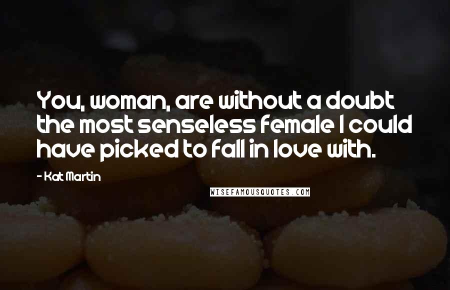 Kat Martin Quotes: You, woman, are without a doubt the most senseless female I could have picked to fall in love with.