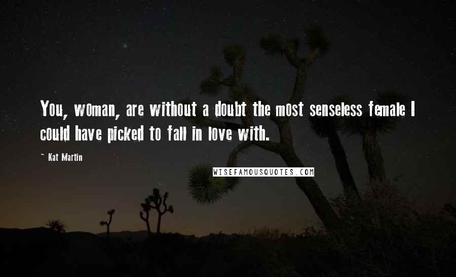 Kat Martin Quotes: You, woman, are without a doubt the most senseless female I could have picked to fall in love with.