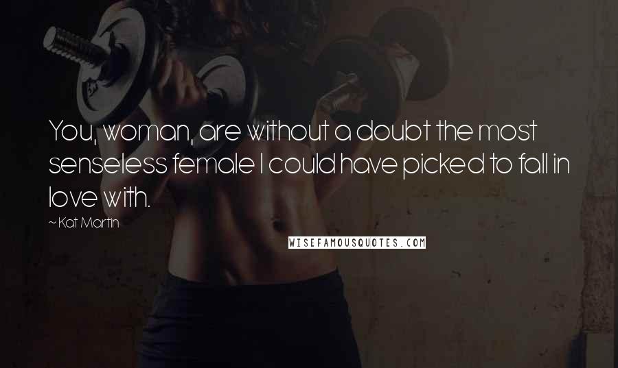 Kat Martin Quotes: You, woman, are without a doubt the most senseless female I could have picked to fall in love with.