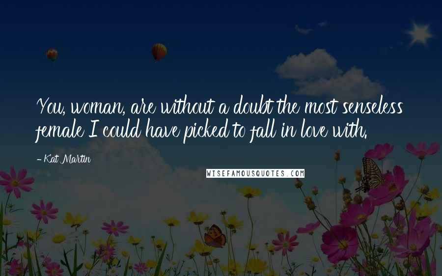 Kat Martin Quotes: You, woman, are without a doubt the most senseless female I could have picked to fall in love with.