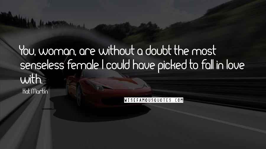 Kat Martin Quotes: You, woman, are without a doubt the most senseless female I could have picked to fall in love with.