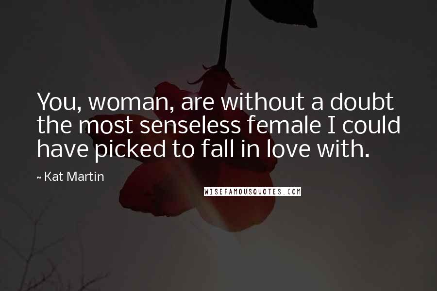 Kat Martin Quotes: You, woman, are without a doubt the most senseless female I could have picked to fall in love with.