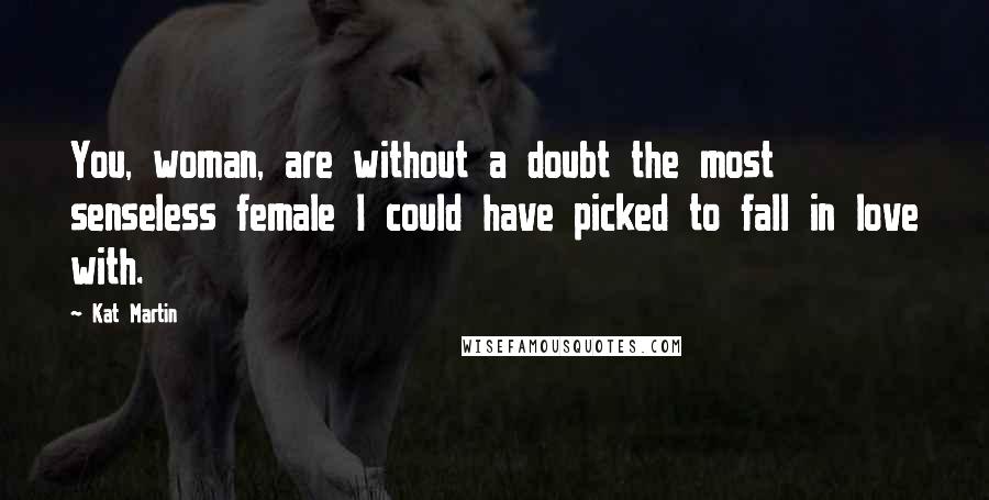 Kat Martin Quotes: You, woman, are without a doubt the most senseless female I could have picked to fall in love with.