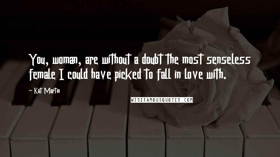 Kat Martin Quotes: You, woman, are without a doubt the most senseless female I could have picked to fall in love with.