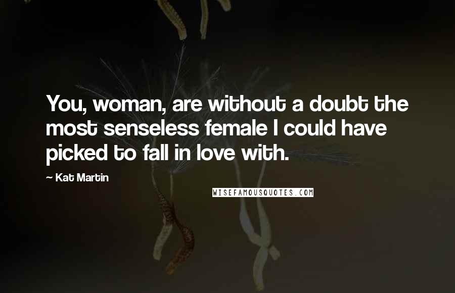 Kat Martin Quotes: You, woman, are without a doubt the most senseless female I could have picked to fall in love with.