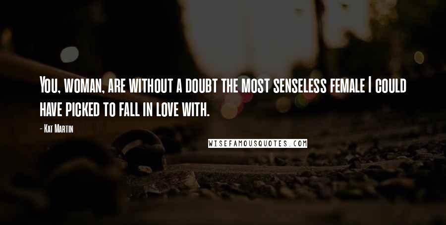 Kat Martin Quotes: You, woman, are without a doubt the most senseless female I could have picked to fall in love with.