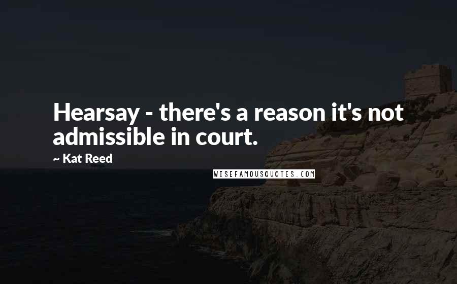 Kat Reed Quotes: Hearsay - there's a reason it's not admissible in court.