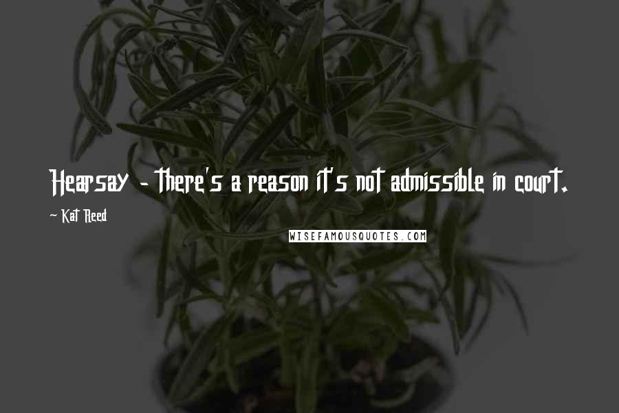 Kat Reed Quotes: Hearsay - there's a reason it's not admissible in court.