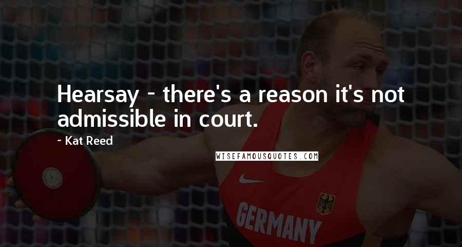 Kat Reed Quotes: Hearsay - there's a reason it's not admissible in court.