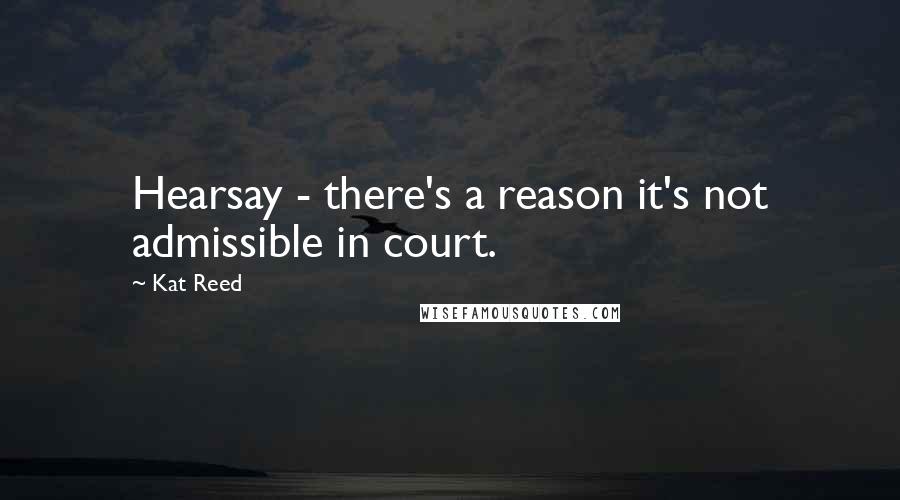 Kat Reed Quotes: Hearsay - there's a reason it's not admissible in court.