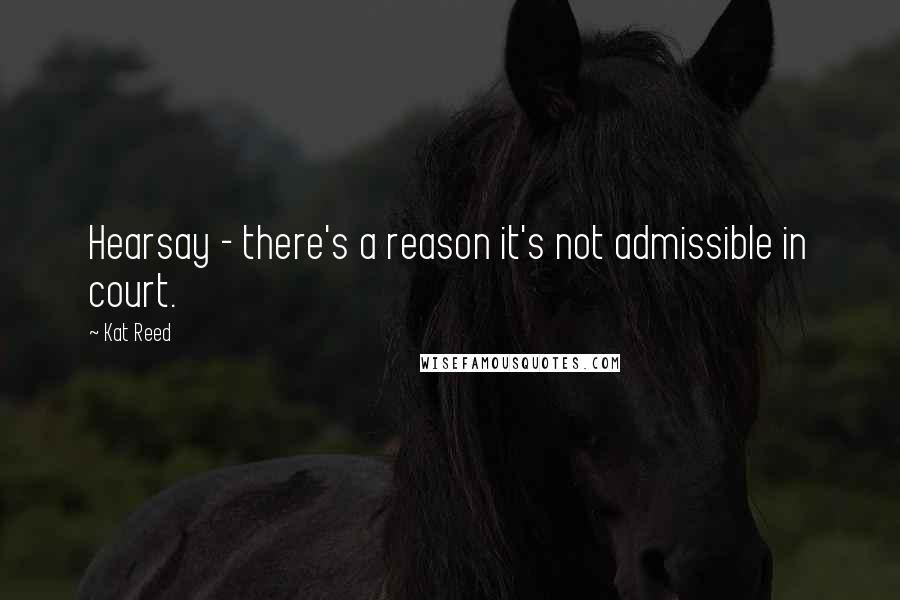 Kat Reed Quotes: Hearsay - there's a reason it's not admissible in court.
