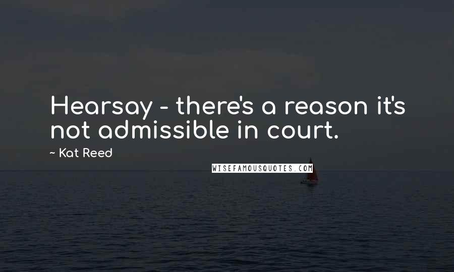 Kat Reed Quotes: Hearsay - there's a reason it's not admissible in court.
