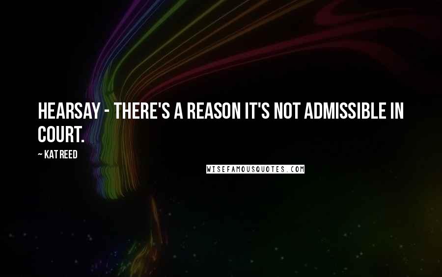 Kat Reed Quotes: Hearsay - there's a reason it's not admissible in court.