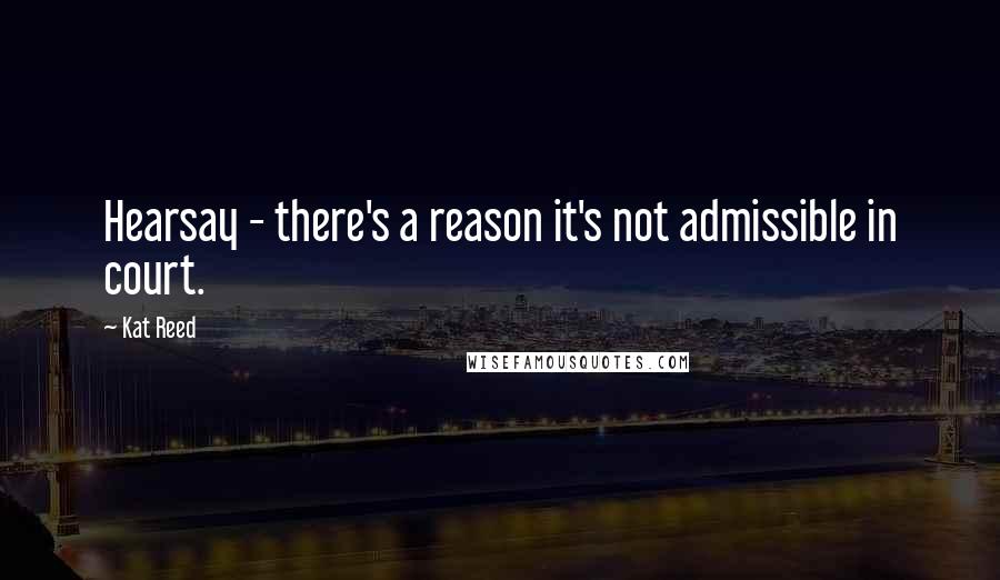 Kat Reed Quotes: Hearsay - there's a reason it's not admissible in court.