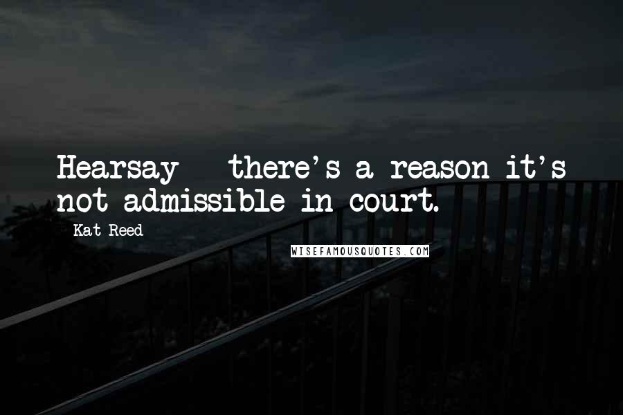 Kat Reed Quotes: Hearsay - there's a reason it's not admissible in court.