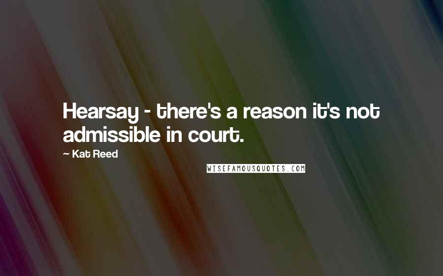 Kat Reed Quotes: Hearsay - there's a reason it's not admissible in court.