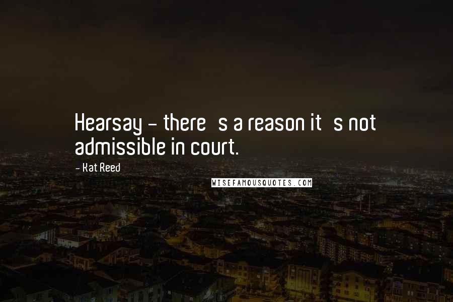 Kat Reed Quotes: Hearsay - there's a reason it's not admissible in court.