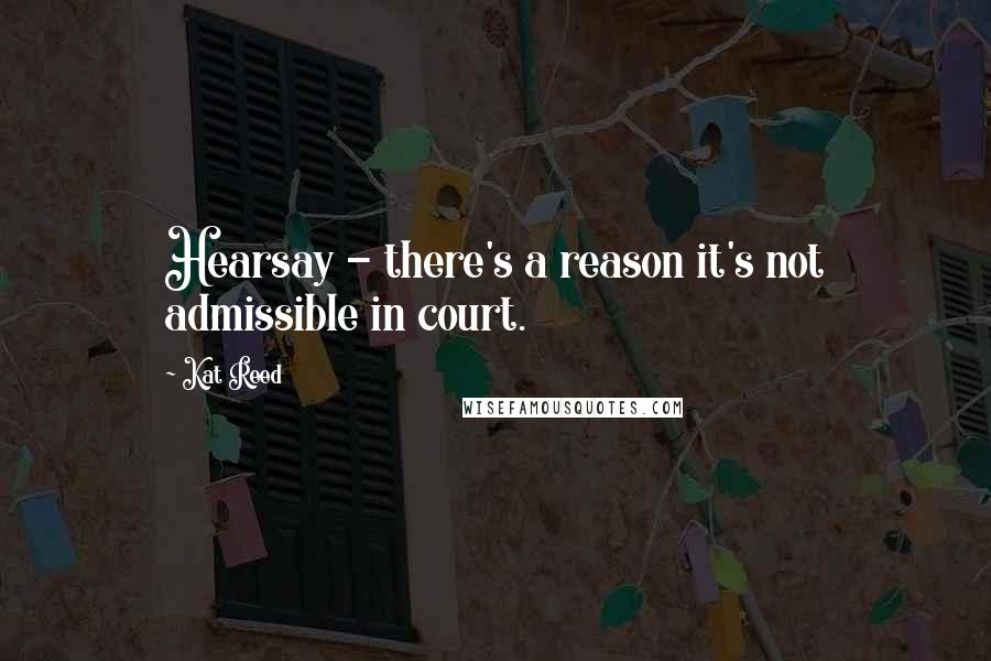 Kat Reed Quotes: Hearsay - there's a reason it's not admissible in court.