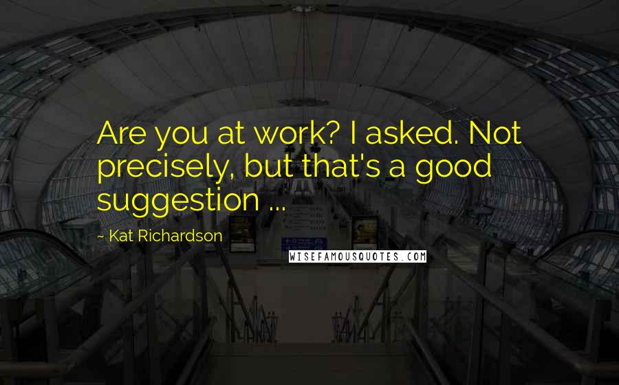 Kat Richardson Quotes: Are you at work? I asked. Not precisely, but that's a good suggestion ...