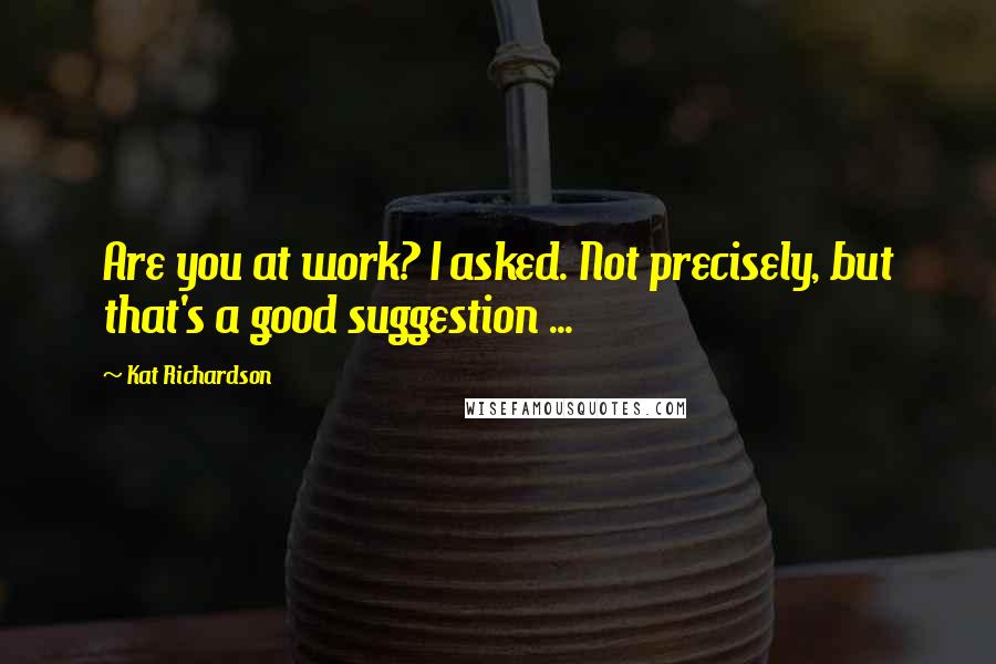 Kat Richardson Quotes: Are you at work? I asked. Not precisely, but that's a good suggestion ...