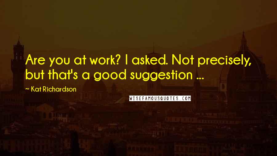 Kat Richardson Quotes: Are you at work? I asked. Not precisely, but that's a good suggestion ...